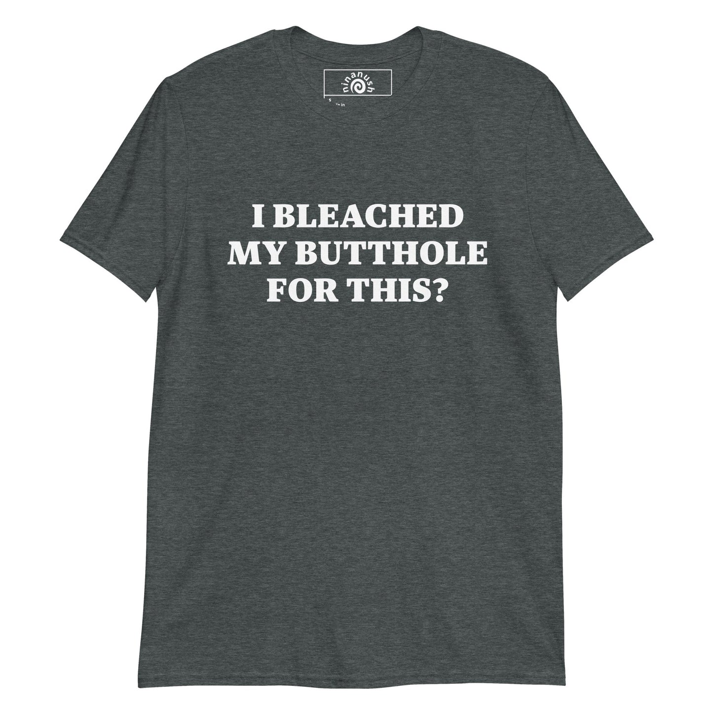 I Bleached My Butthole For This? T-Shirt - ninanush