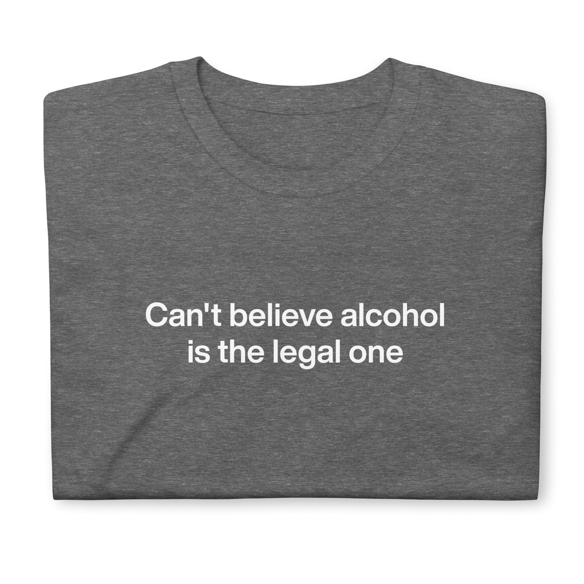 Can't Believe Alcohol Is The Legal One T-Shirt - ninanush