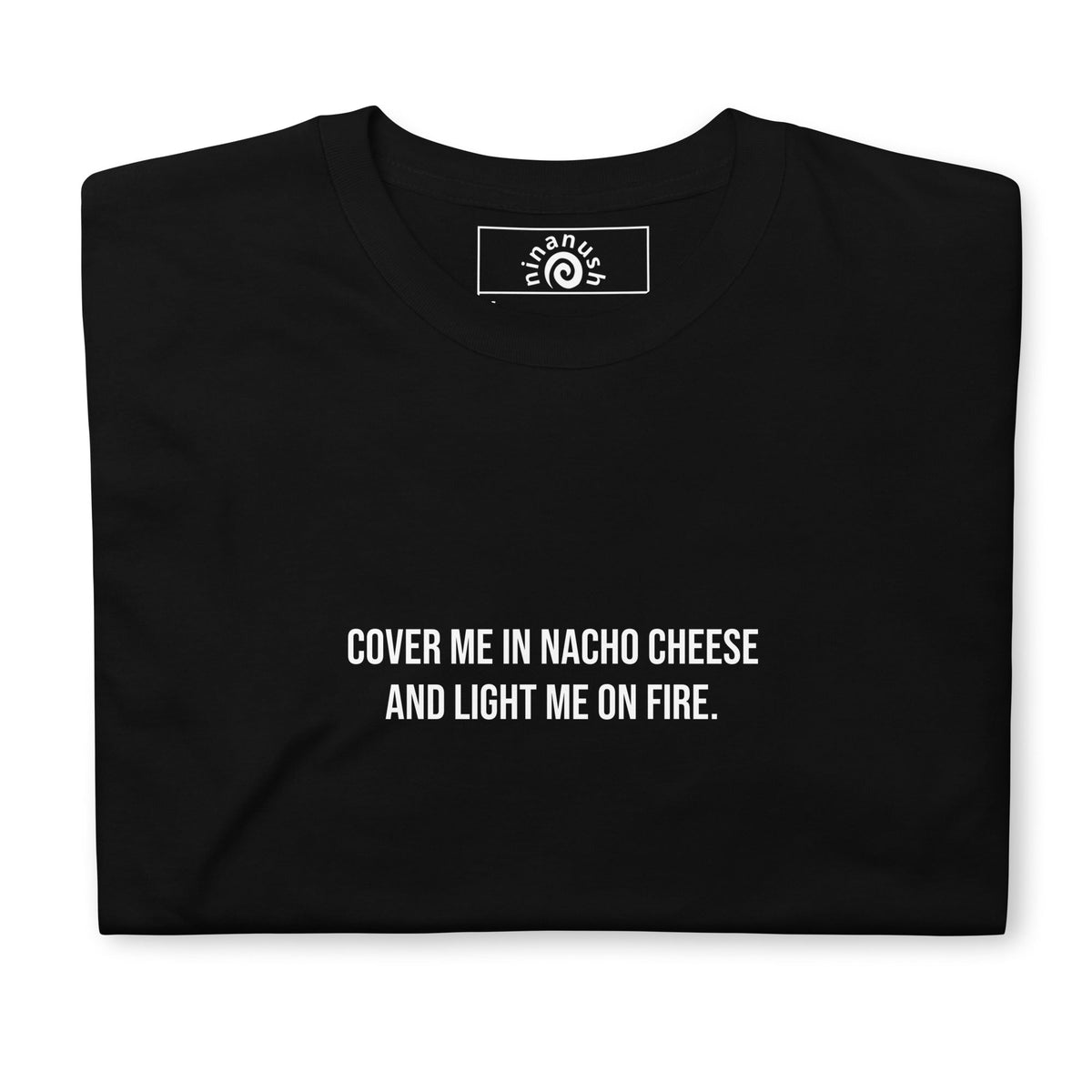 Cover Me In Nacho Cheese And Light Me On Fire T-Shirt - ninanush