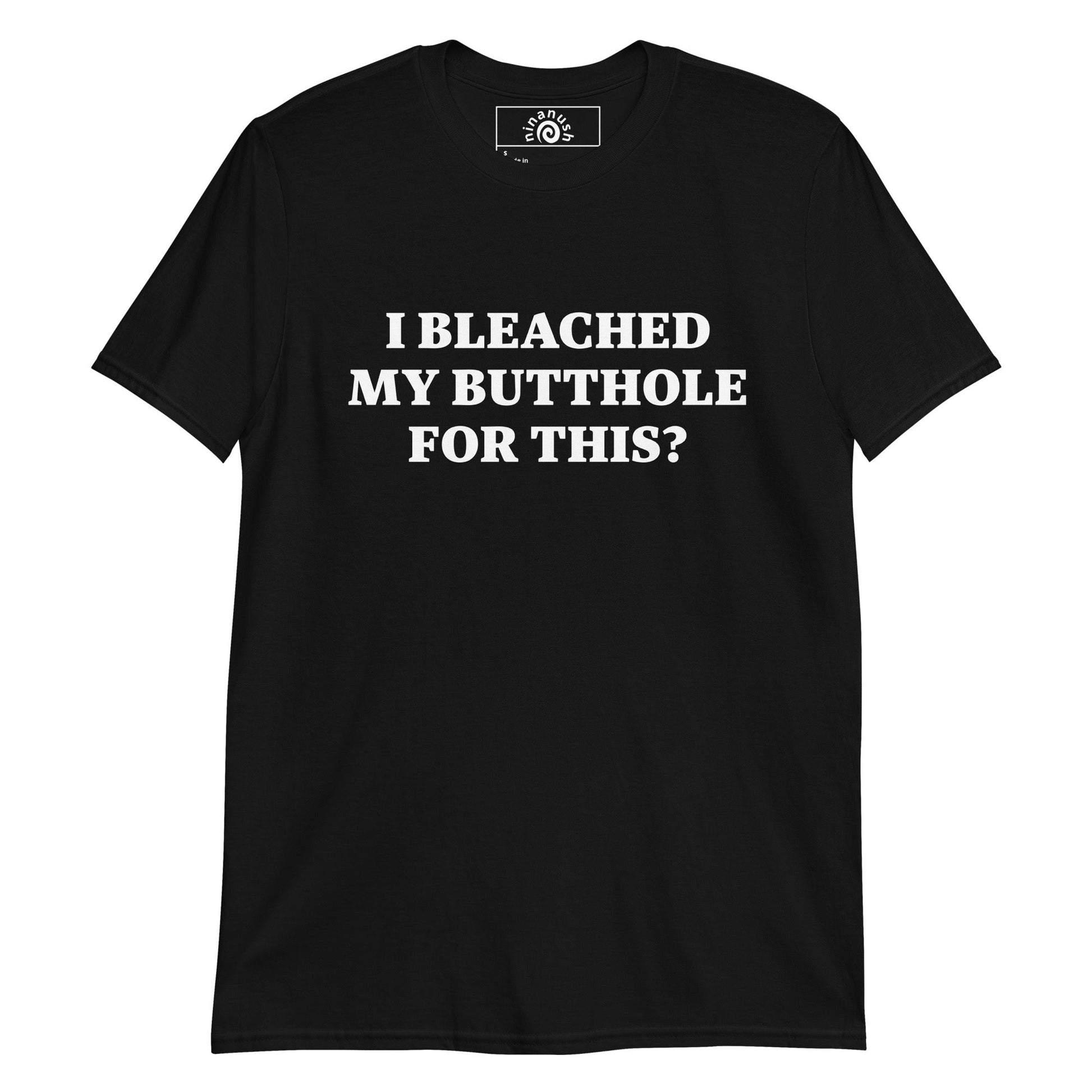 I Bleached My Butthole For This? T-Shirt - ninanush
