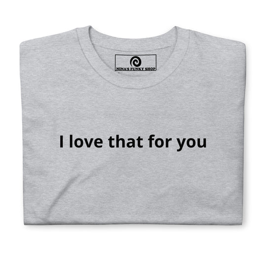 I Love That For You T-Shirt - ninanush