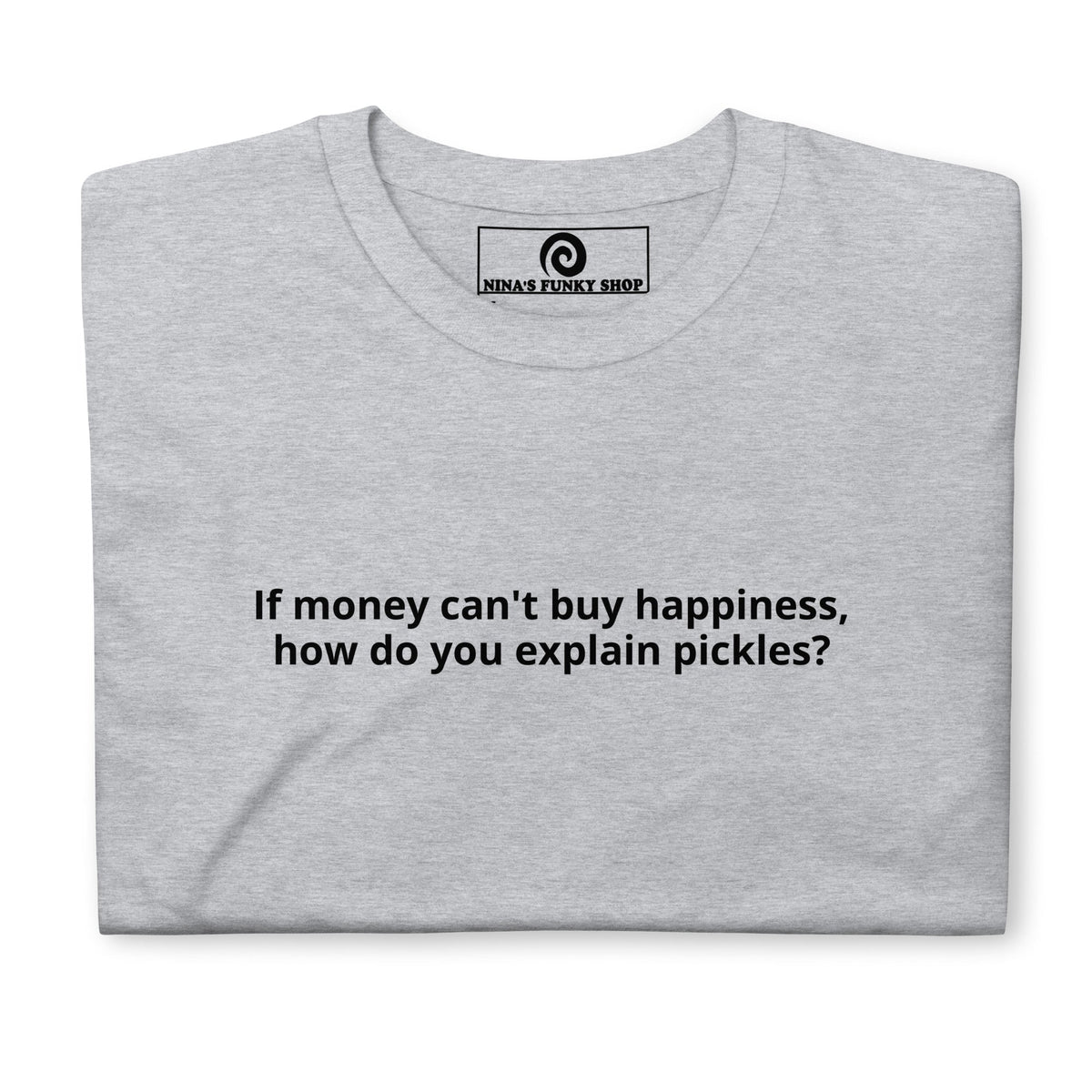 If Money Can't Buy Happiness, How Do You Explain Pickles? T-Shirt - ninanush