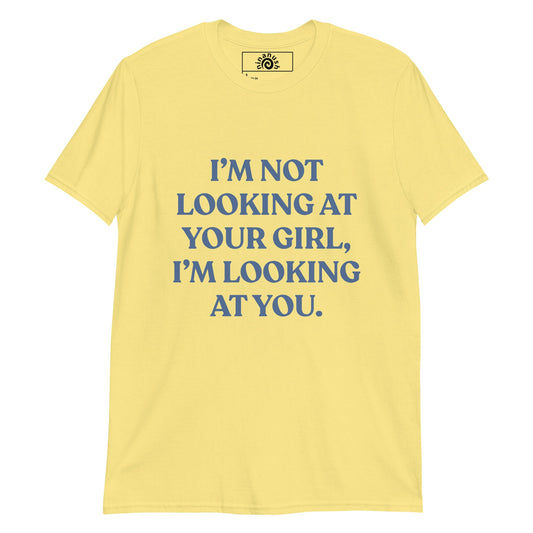 I’m Not Looking At Your Girl, I’m Looking At You T-Shirt - ninanush