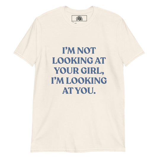 I’m Not Looking At Your Girl, I’m Looking At You T-Shirt - ninanush