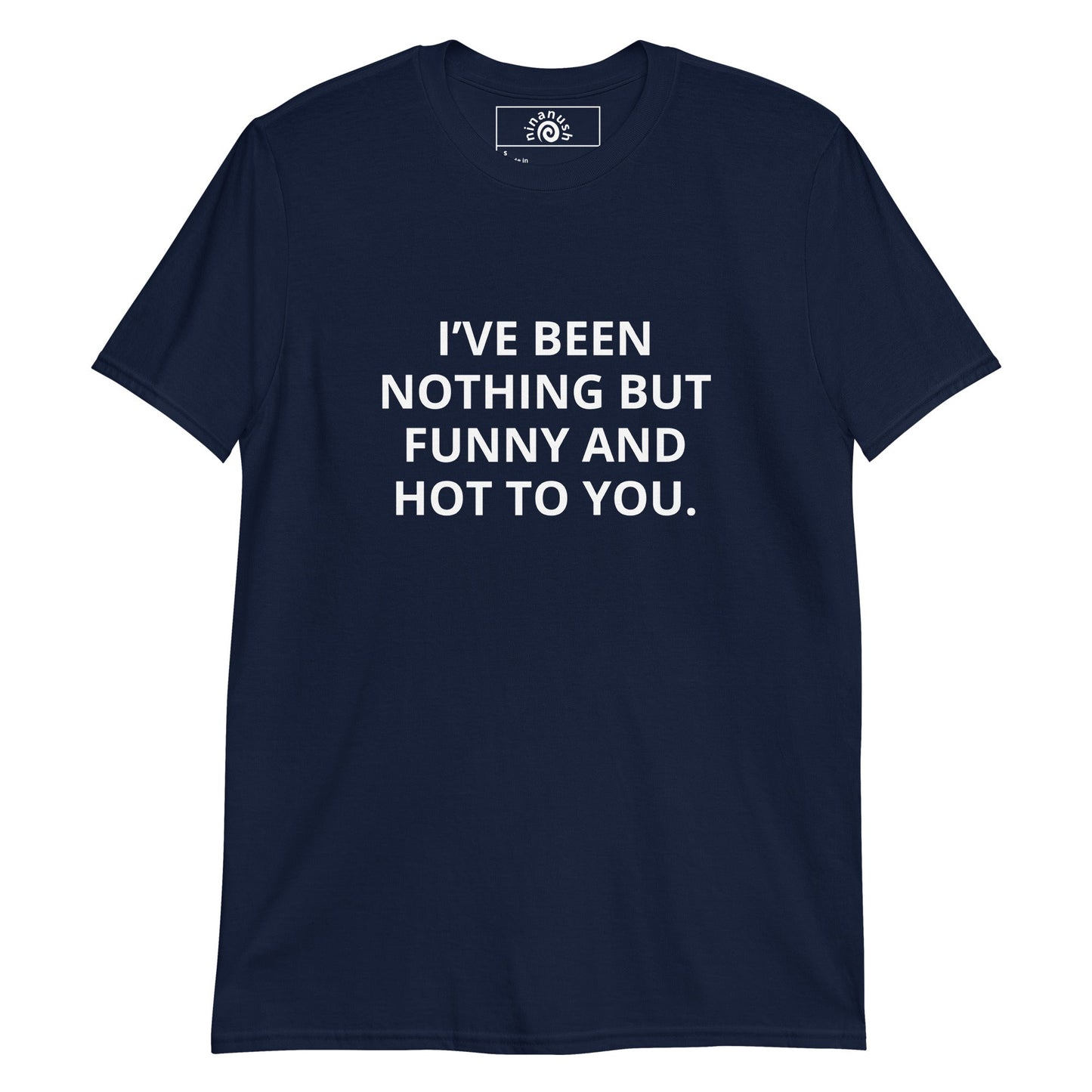 I’ve Been Nothing But Funny And Hot To You T-Shirt - ninanush