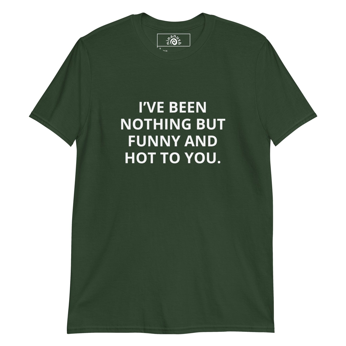I’ve Been Nothing But Funny And Hot To You T-Shirt - ninanush