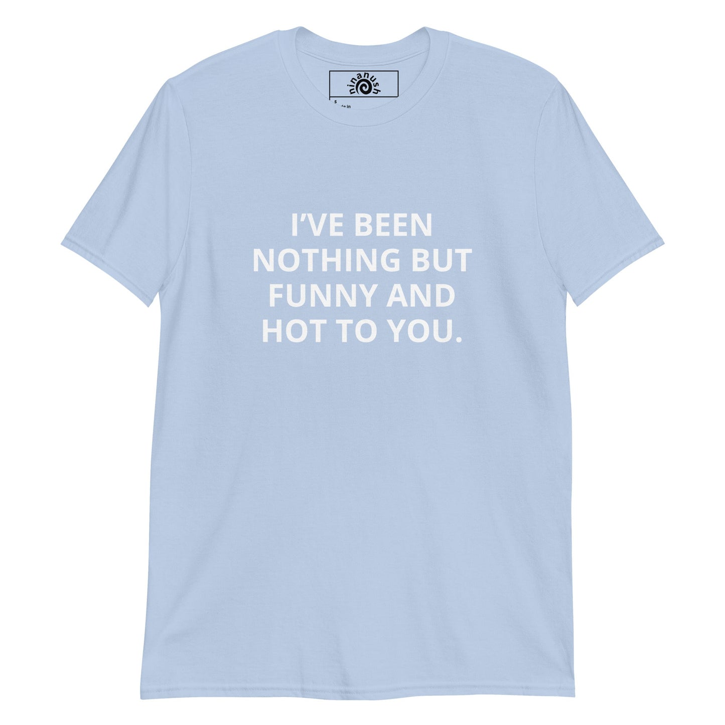 I’ve Been Nothing But Funny And Hot To You T-Shirt - ninanush