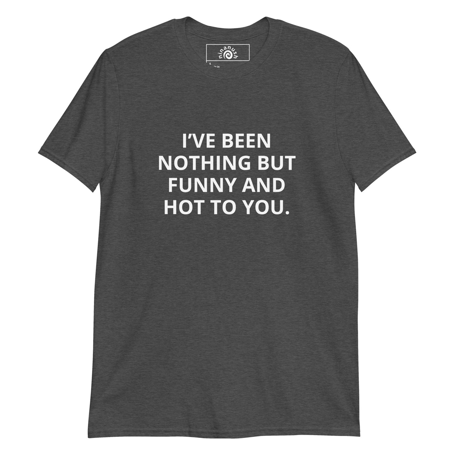 I’ve Been Nothing But Funny And Hot To You T-Shirt - ninanush