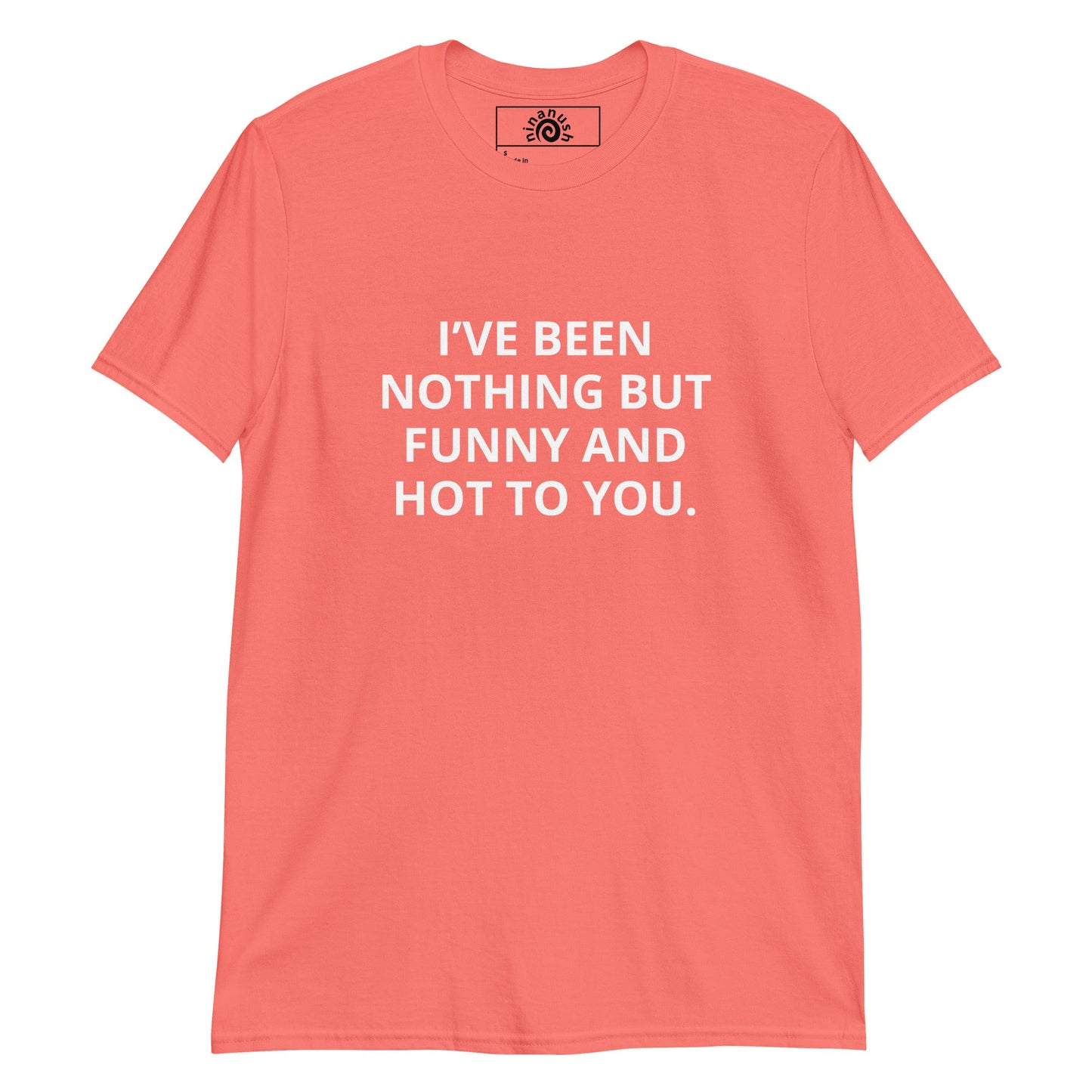 I’ve Been Nothing But Funny And Hot To You T-Shirt - ninanush
