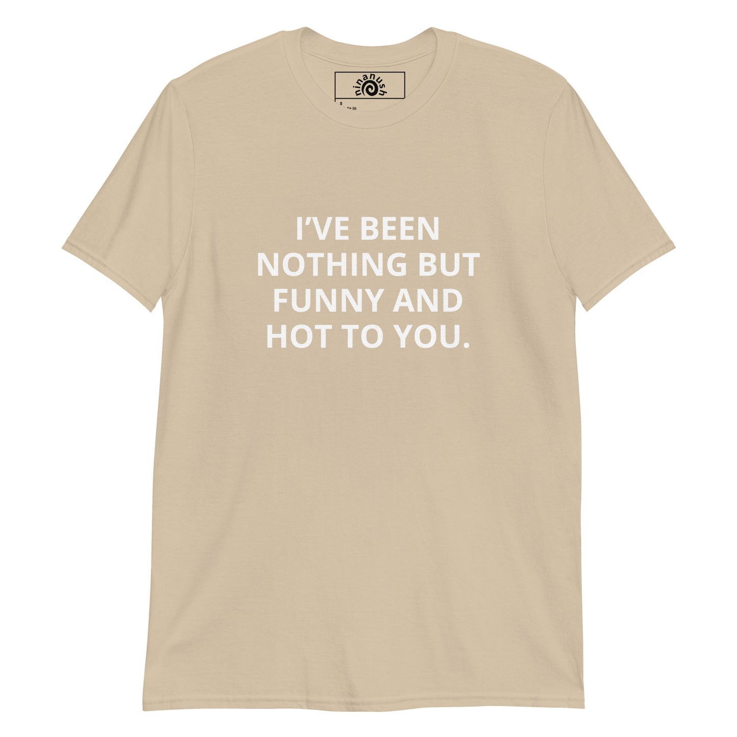 I’ve Been Nothing But Funny And Hot To You T-Shirt - ninanush
