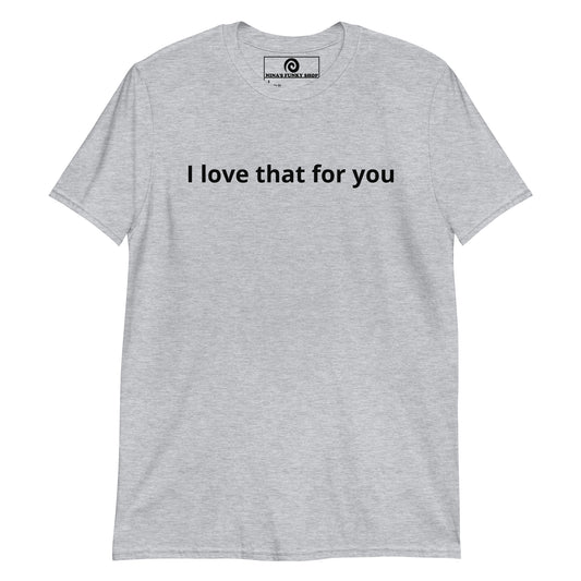 Gray "I love that for you" Shirt - Our I Love That For You T-Shirt is soft, comfortable and made just for you. It's a classic cotton tee with a sarcastic saying, expertly printed on the front. Let this funny t-shirt do the talking.